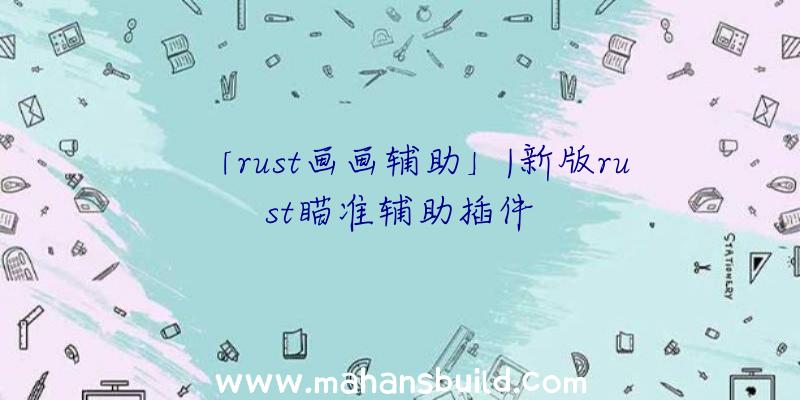 「rust画画辅助」|新版rust瞄准辅助插件